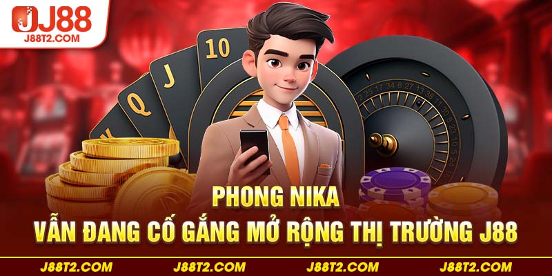 Phong Nika vẫn đang cố gắng mở rộng thị trường J88